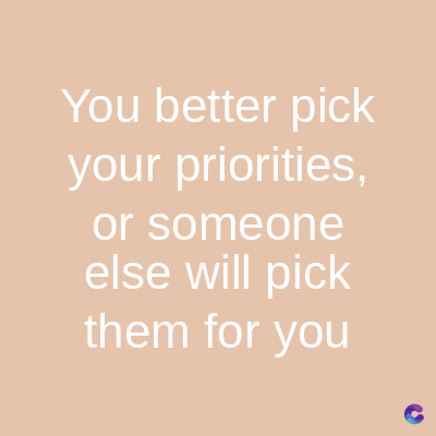 You better pick
your priorities,
or someone
else will pick
them for you