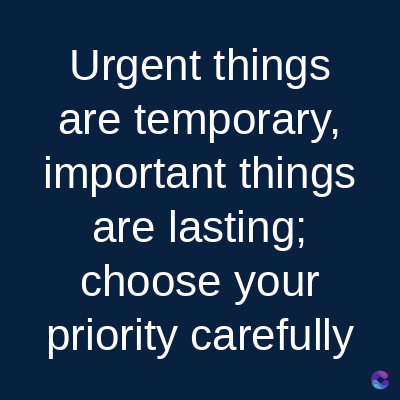 Urgent things
are temporary,
important things
are lasting;
choose your
priority carefully