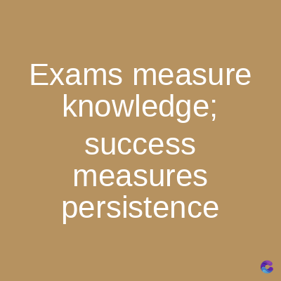 Exams measure
knowledge;
success
measures
persistence