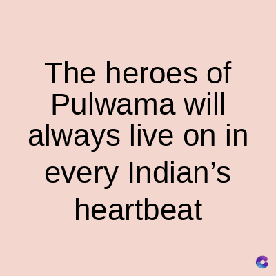 The heroes of
Pulwama will
always live on in
every Indian's
heartbeat
C