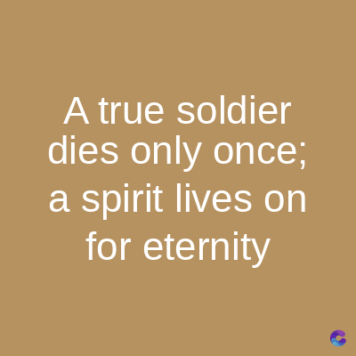 A true soldier
dies only once;
a spirit lives on
for eternity