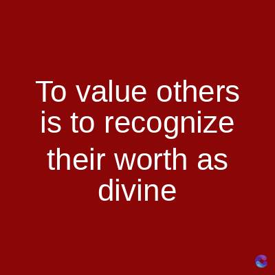 To value others
is to recognize
their worth as
divine