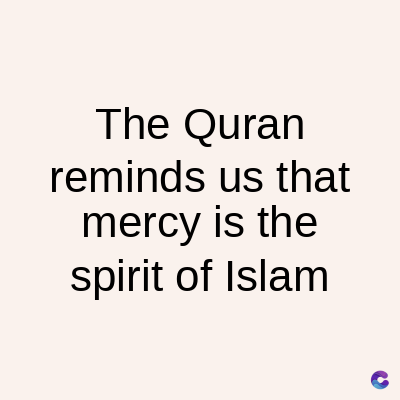 The Quran
reminds us that
mercy is the
spirit of Islam
C