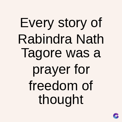 Every story of
Rabindra Nath
Tagore was a
prayer for
freedom of
thought
C