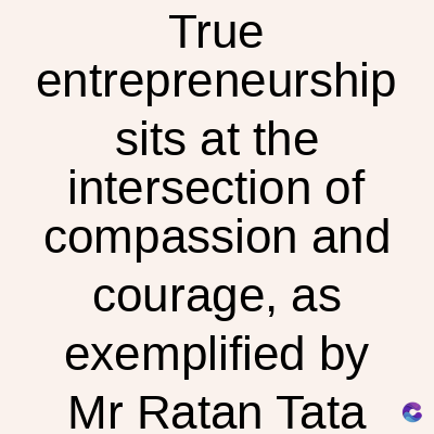 True
entrepreneurship
sits at the
intersection of
compassion and
courage, as
exemplified by
Mr Ratan Tata C