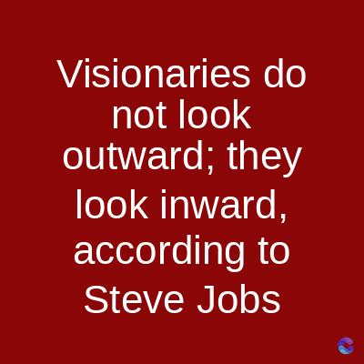 Visionaries do
not look
outward; they
look inward,
according to
Steve Jobs