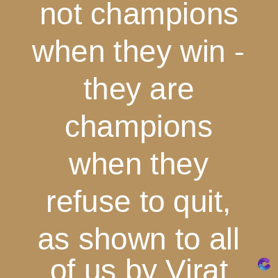 not champions
when they win -
they are
champions
when they
refuse to quit,
as shown to all
of us by Virat