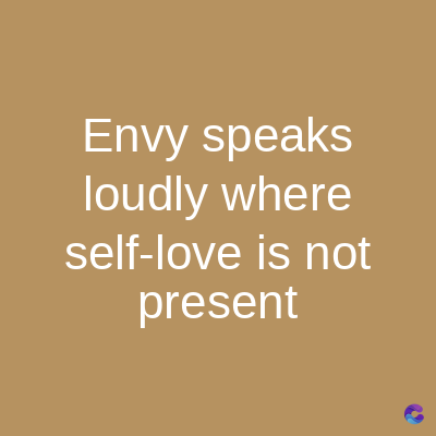 Envy speaks
loudly where
self-love is not
present