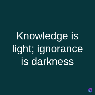 Knowledge is
light; ignorance
is darkness
