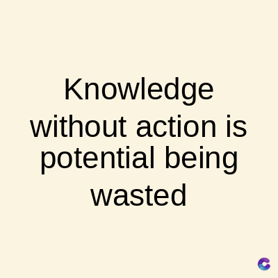 Knowledge
without action is
potential being
wasted
C