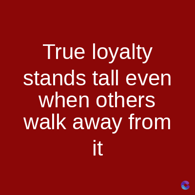 True loyalty
stands tall even
when others
walk away from
it