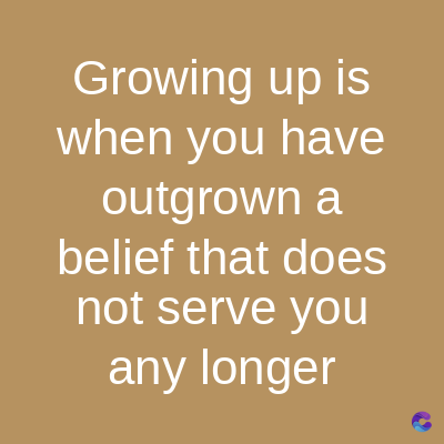 Growing up is
when you have
outgrown a
belief that does
not serve you
any longer