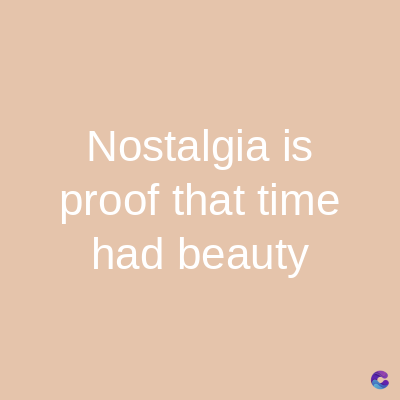 Nostalgia is
proof that time
had beauty