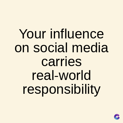 Your influence
on social media
carries
real-world
responsibility
C