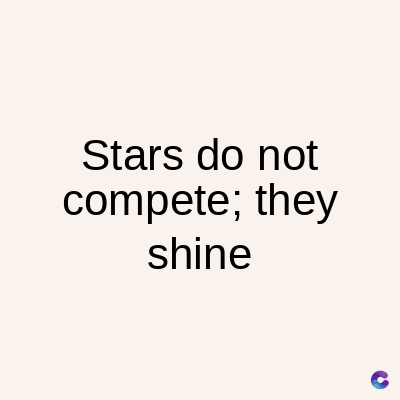 Stars do not
compete; they
shine
C