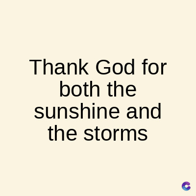 Thank God for
both the
sunshine and
the storms
C