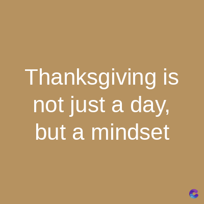 Thanksgiving is
not just a day,
but a mindset