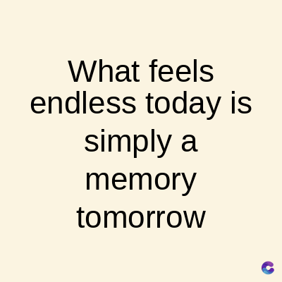 What feels
endless today is
simply a
memory
tomorrow
C
