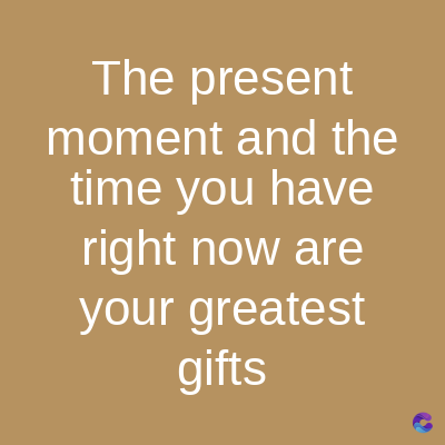 The present
moment and the
time you have
right now are
your greatest
gifts