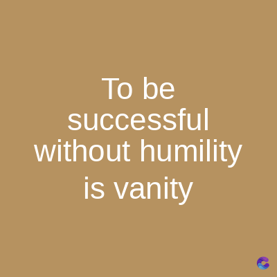 To be
successful
without humility
is vanity