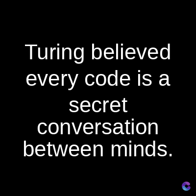 Turing believed
every code is a
secret
conversation
between minds.