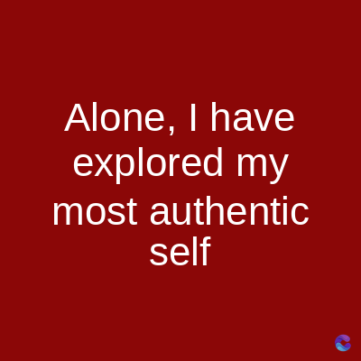 Alone, I have
explored my
most authentic
self