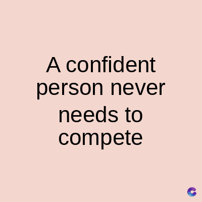 A confident
person never
needs to
compete
C