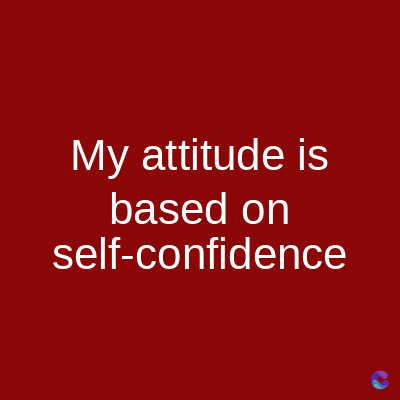 My attitude is
based on
self-confidence