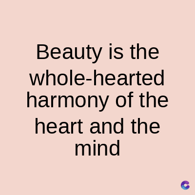 Beauty is the
whole-hearted
harmony of the
heart and the
mind
C