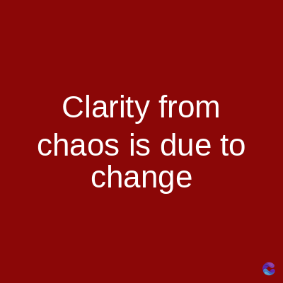 Clarity from
chaos is due to
change