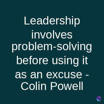 Leadership
involves
problem-solving
before using it
as an excuse -
Colin Powell