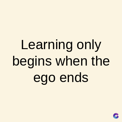 Learning only
begins when the
ego ends
C