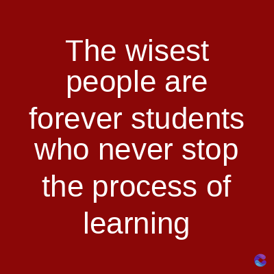 The wisest
people are
forever students
who never stop
the process of
learning