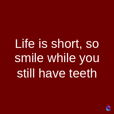 Life is short, so
smile while you
still have teeth