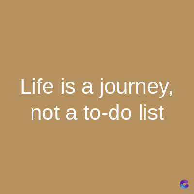 Life is a journey,
not a to-do list