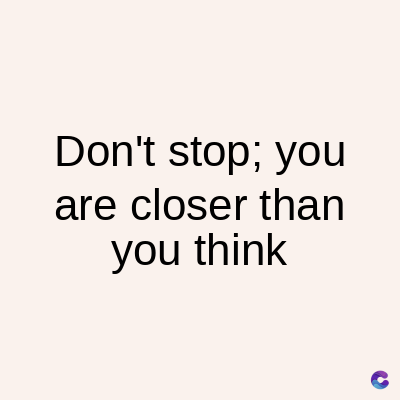 Don't stop; you
are closer than
you think
C