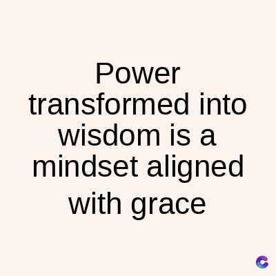 Power
transformed into
wisdom is a
mindset aligned
with grace
C