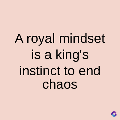 A royal mindset
is a king's
instinct to end
chaos
C