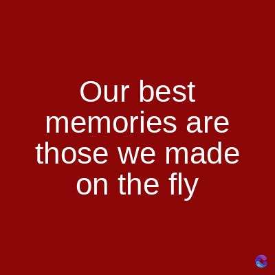 Our best
memories are
those we made
on the fly