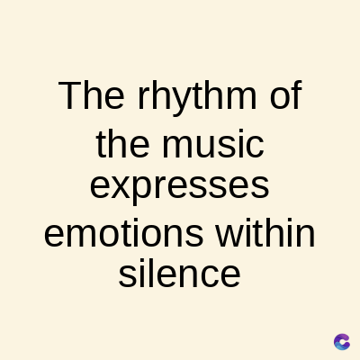 The rhythm of
the music
expresses
emotions within
silence
C