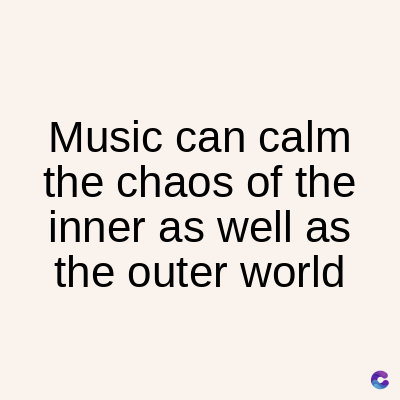 Music can calm
the chaos of the
inner as well as
the outer world
C