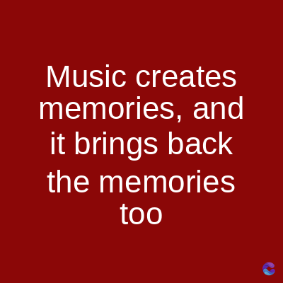 Music creates
memories, and
it brings back
the memories
too