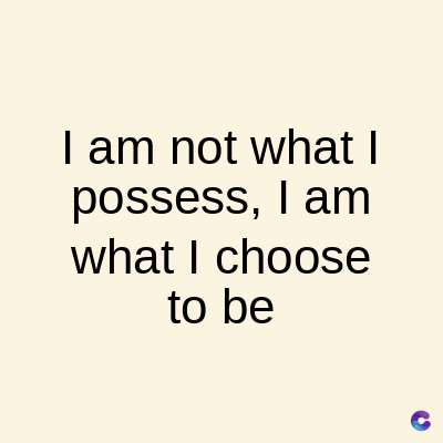 I am not what I
possess, I am
what I choose
to be
C