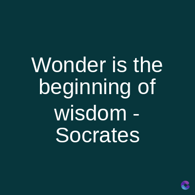 Wonder is the
beginning of
wisdom -
Socrates