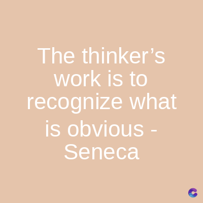 The thinker's
work is to
recognize what
is obvious -
Seneca
