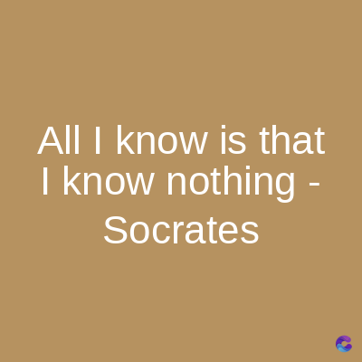 All I know is that
I know nothing -
Socrates