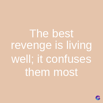 The best
revenge is living
well; it confuses
them most