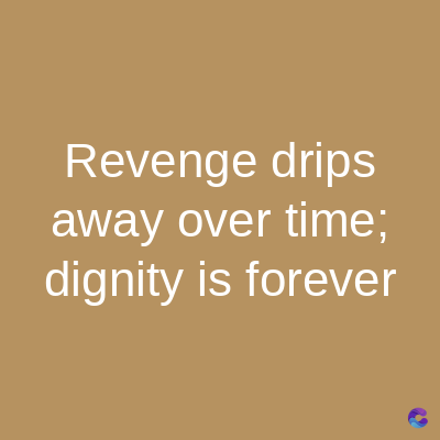 Revenge drips
away over time;
dignity is forever