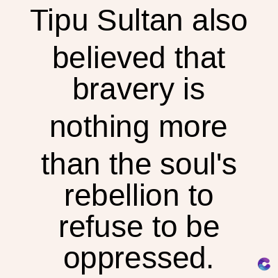 Tipu Sultan also
believed that
bravery is
nothing more
than the soul's
rebellion to
refuse to be
oppressed.
C