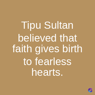Tipu Sultan
believed
that
faith gives birth
to fearless
hearts.